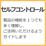 セルフコントロール　製品の機能を一つでもお送り開始ご活用いただけるようガイドします